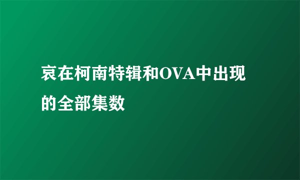 哀在柯南特辑和OVA中出现的全部集数