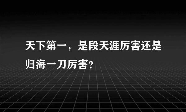 天下第一，是段天涯厉害还是归海一刀厉害？