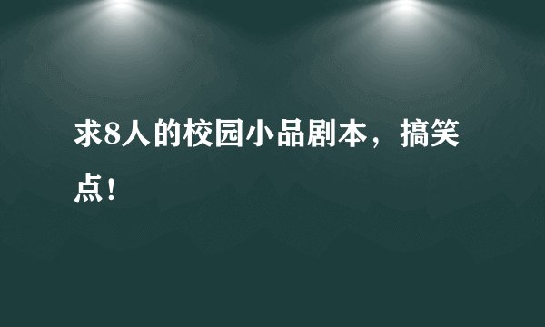 求8人的校园小品剧本，搞笑点！