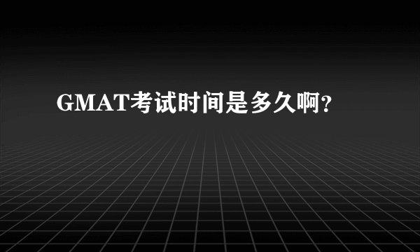 GMAT考试时间是多久啊？