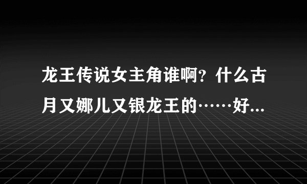 龙王传说女主角谁啊？什么古月又娜儿又银龙王的……好乱，谁能告诉我一下