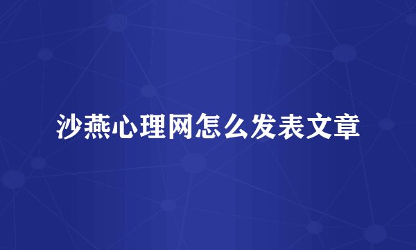 沙燕心理网怎么发表文章