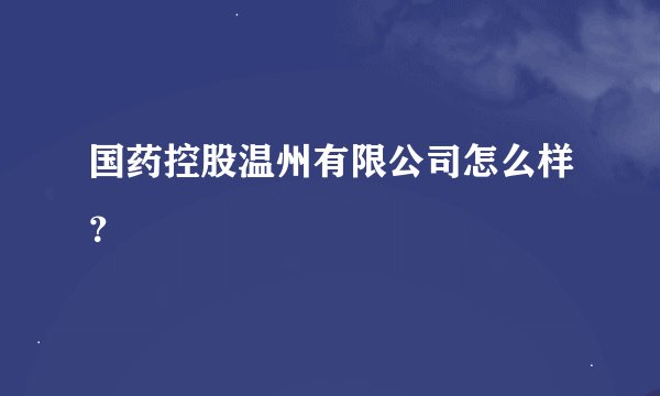 国药控股温州有限公司怎么样？