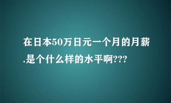 在日本50万日元一个月的月薪.是个什么样的水平啊???