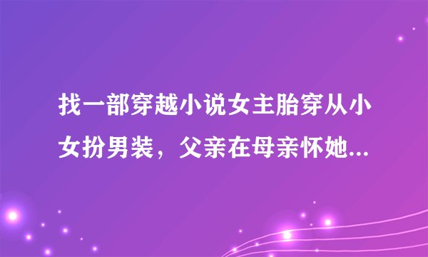找一部穿越小说女主胎穿从小女扮男装，父亲在母亲怀她的时候身死，而