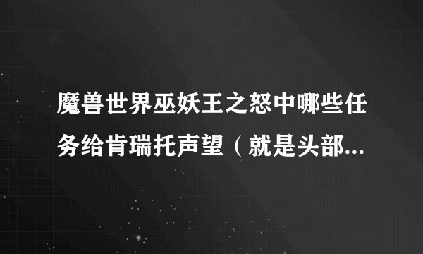 魔兽世界巫妖王之怒中哪些任务给肯瑞托声望（就是头部FM的那个）?希望各位大大给小弟说下, 谢谢啊~~
