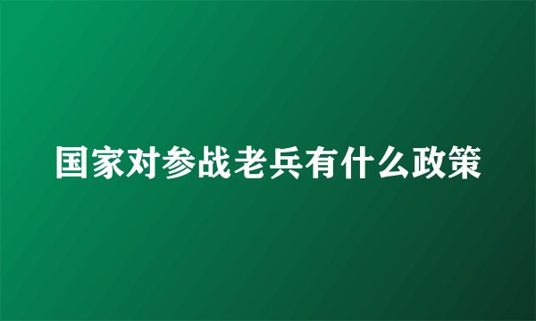 国家对参战老兵有什么政策