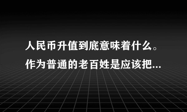 人民币升值到底意味着什么。作为普通的老百姓是应该把钱存起来，还是应该购买耐用的东西。