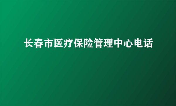 长春市医疗保险管理中心电话