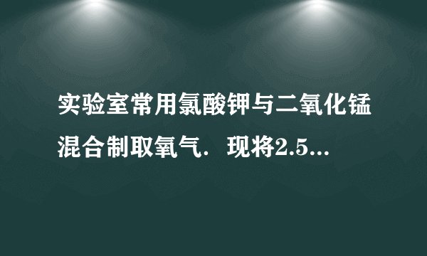 实验室常用氯酸钾与二氧化锰混合制取氧气．现将2.5g二氧化锰放入盛有氯酸钾的试管中加热，反应完全结束后