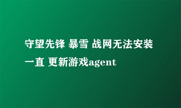 守望先锋 暴雪 战网无法安装一直 更新游戏agent