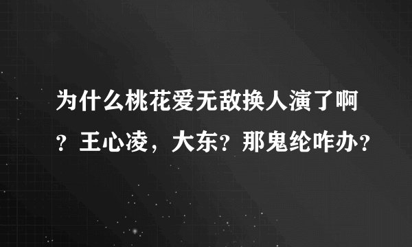 为什么桃花爱无敌换人演了啊？王心凌，大东？那鬼纶咋办？