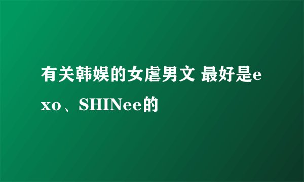 有关韩娱的女虐男文 最好是exo、SHINee的