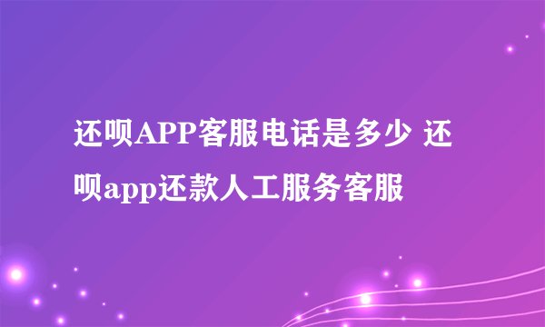 还呗APP客服电话是多少 还呗app还款人工服务客服