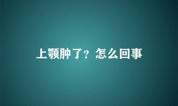 上颚肿了？怎么回事