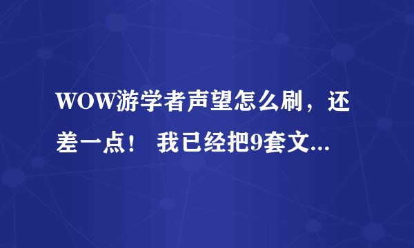 WOW游学者声望怎么刷，还差一点！ 我已经把9套文物全部找齐，还差点不够！ 还怎么弄啊？ 日常啊？