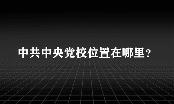 中共中央党校位置在哪里？