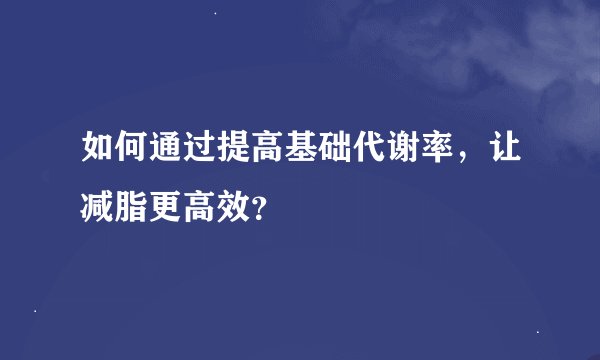 如何通过提高基础代谢率,让减脂更高效?