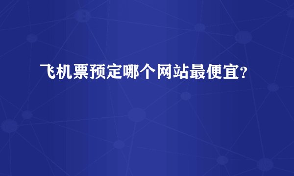 飞机票预定哪个网站最便宜？