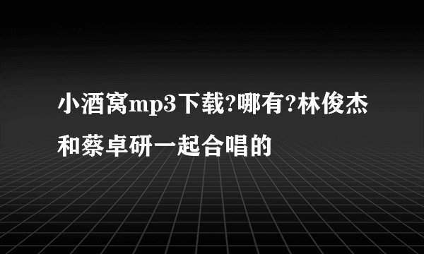小酒窝mp3下载?哪有?林俊杰和蔡卓研一起合唱的