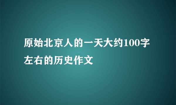 原始北京人的一天大约100字左右的历史作文