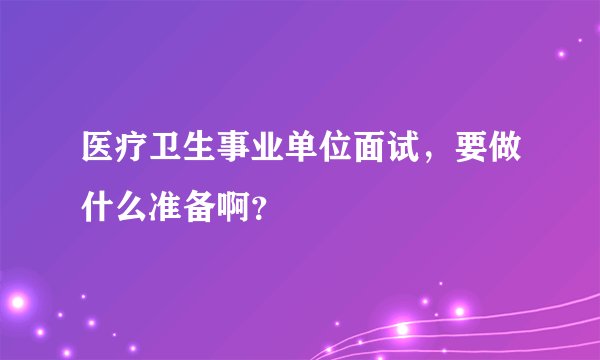 医疗卫生事业单位面试，要做什么准备啊？
