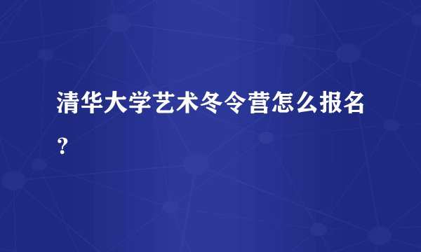 清华大学艺术冬令营怎么报名？