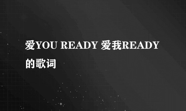 爱YOU READY 爱我READY的歌词