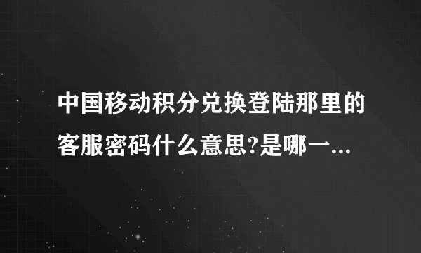 中国移动积分兑换登陆那里的客服密码什么意思?是哪一个密码?