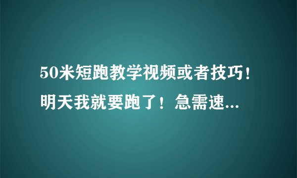 50米短跑教学视频或者技巧！明天我就要跑了！急需速成方法！还要说一下起跑姿势！