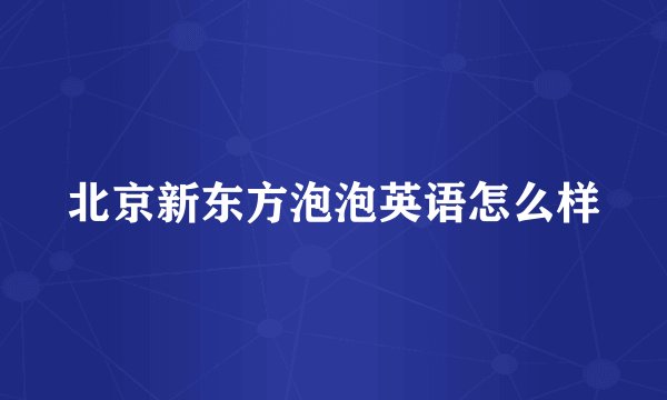 北京新东方泡泡英语怎么样