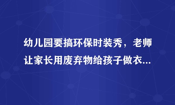 幼儿园要搞环保时装秀，老师让家长用废弃物给孩子做衣服，谁知道怎么做啊？有图片最好了。