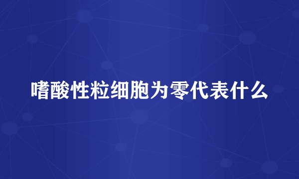 嗜酸性粒细胞为零代表什么