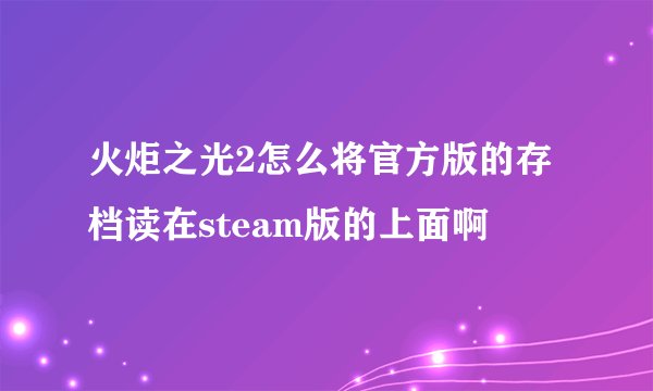 火炬之光2怎么将官方版的存档读在steam版的上面啊