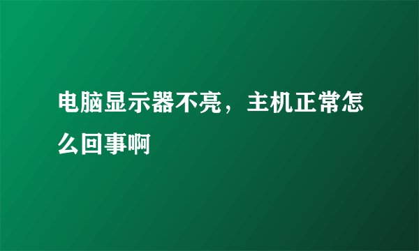 电脑显示器不亮，主机正常怎么回事啊