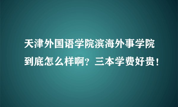 天津外国语学院滨海外事学院到底怎么样啊？三本学费好贵！