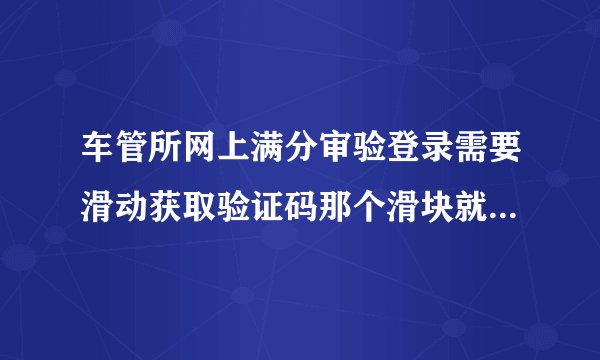 车管所网上满分审验登录需要滑动获取验证码那个滑块就是滑不过去什么原因