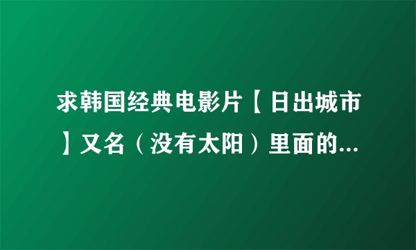 求韩国经典电影片【日出城市】又名（没有太阳）里面的插曲名字？