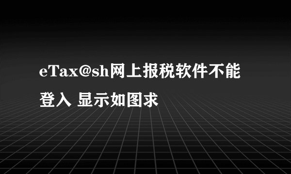eTax@sh网上报税软件不能登入 显示如图求