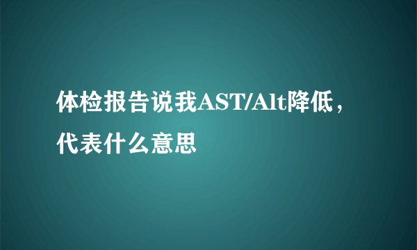 体检报告说我AST/Alt降低，代表什么意思