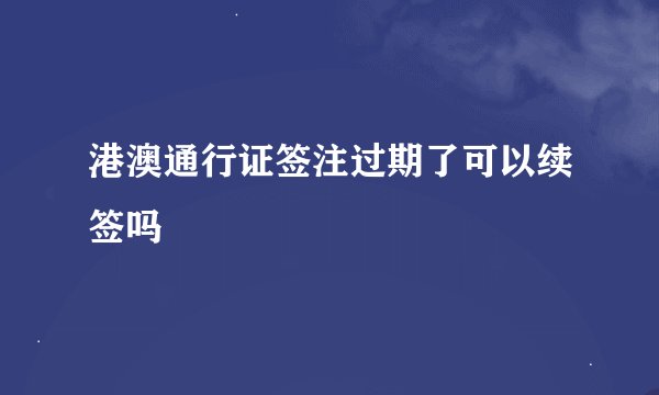 港澳通行证签注过期了可以续签吗