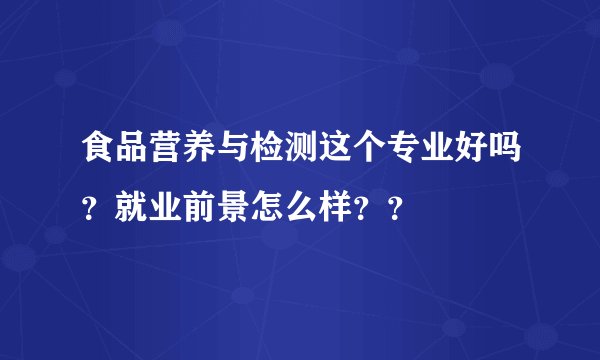食品营养与检测这个专业好吗？就业前景怎么样？？