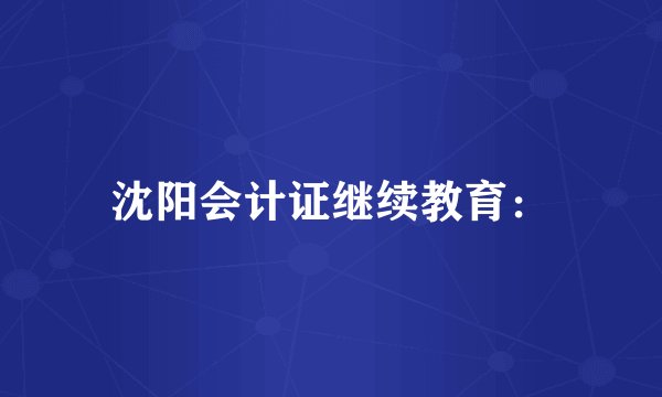 沈阳会计证继续教育：
