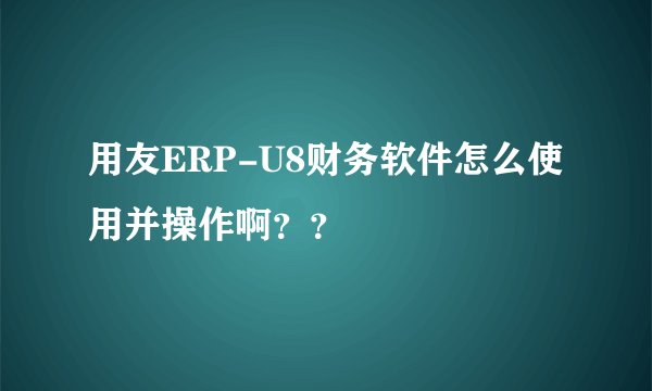 用友ERP-U8财务软件怎么使用并操作啊？？