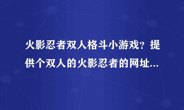 火影忍者双人格斗小游戏？提供个双人的火影忍者的网址吧，对打的。