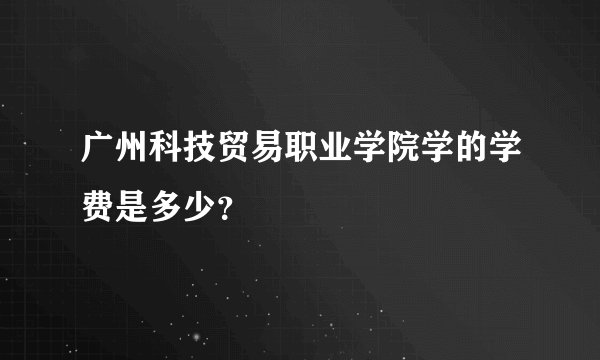 广州科技贸易职业学院学的学费是多少？
