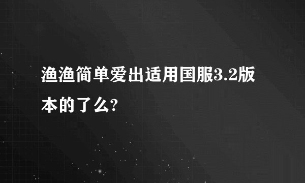 渔渔简单爱出适用国服3.2版本的了么?