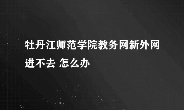 牡丹江师范学院教务网新外网进不去 怎么办