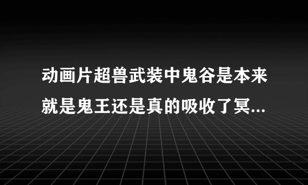 动画片超兽武装中鬼谷是本来就是鬼王还是真的吸收了冥王和雪王的异能量变身？误人子弟的走开！