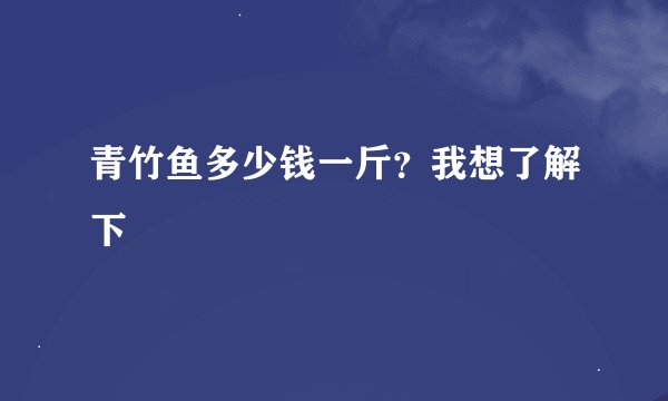 青竹鱼多少钱一斤？我想了解下